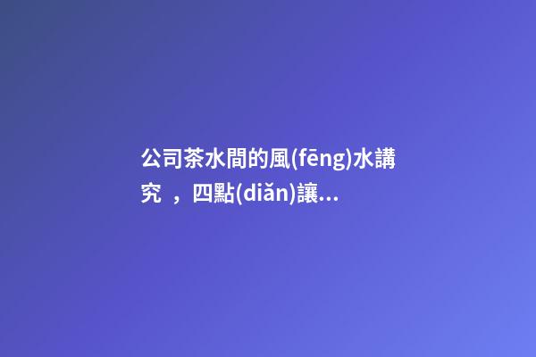 公司茶水間的風(fēng)水講究，四點(diǎn)讓員工工作更舒坦
